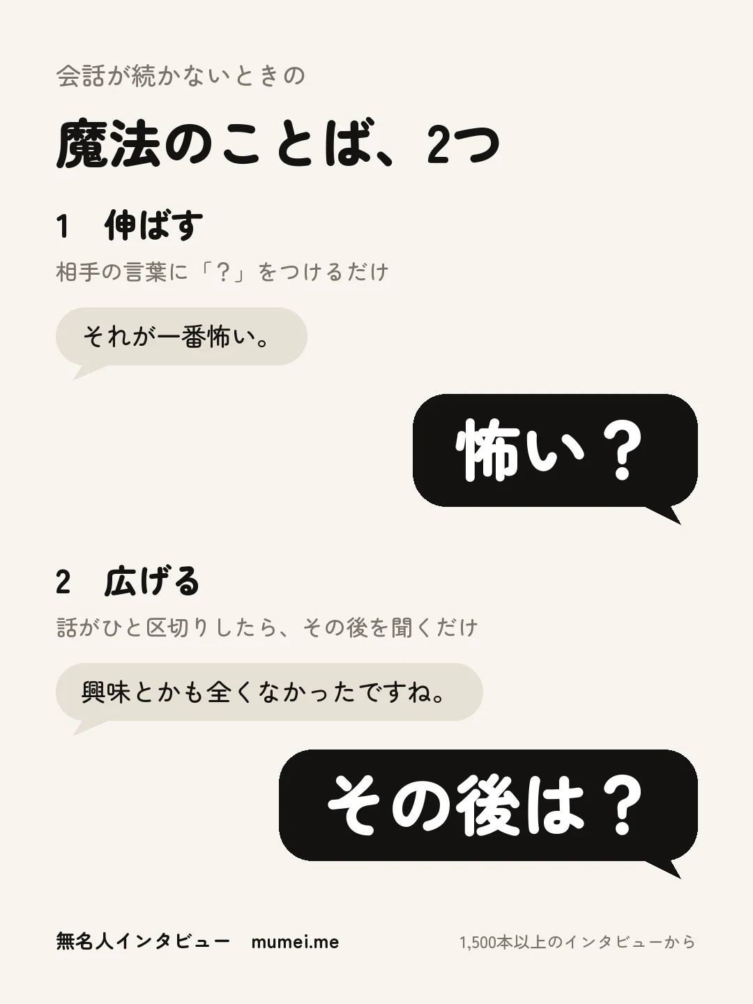 会話が続かないときの 魔法のことば、2つ。1 伸ばす：相手の言葉に「？」をつけるだけ（例：それが一番怖い。→ 怖い？）。2 広げる：話がひと区切りしたら、その後を聞くだけ（例：興味とかも全くなかったですね。→ その後は？）