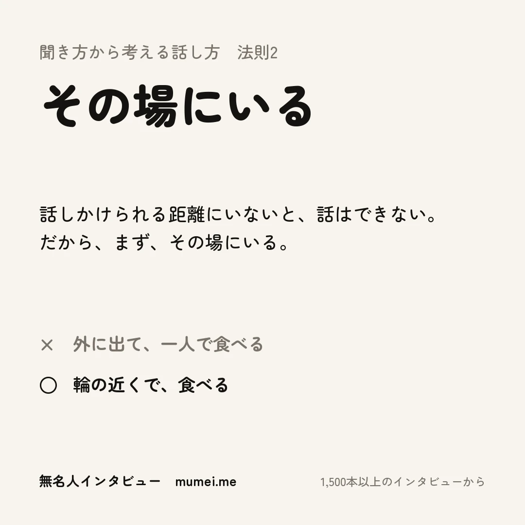 聞き方から考える話し方 法則2 その場にいる。話しかけられる距離にいないと、話はできない。だから、まず、その場にいる。× 外に出て、一人で食べる ○ 輪の近くで、食べる