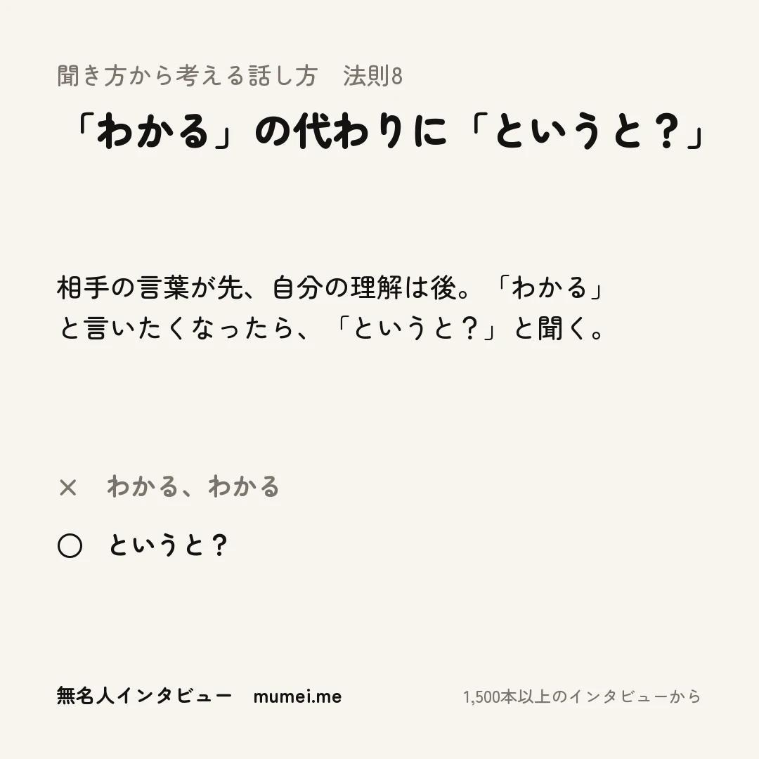 聞き方から考える話し方 法則8 「わかる」の代わりに「というと?」。相手の言葉が先、自分の理解は後。「わかる」と言いたくなったら、「というと?」と聞く。× わかる、わかる ○ というと?