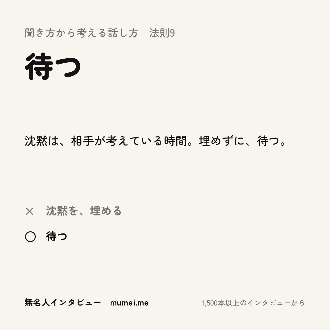 聞き方から考える話し方 法則9 待つ。沈黙は、相手が考えている時間。埋めずに、待つ。× 沈黙を、埋める ○ 待つ