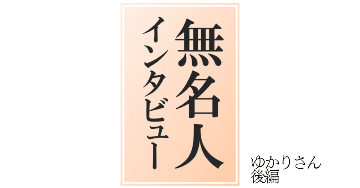 【無名人インタビュー004】ゆかりさん【後編】