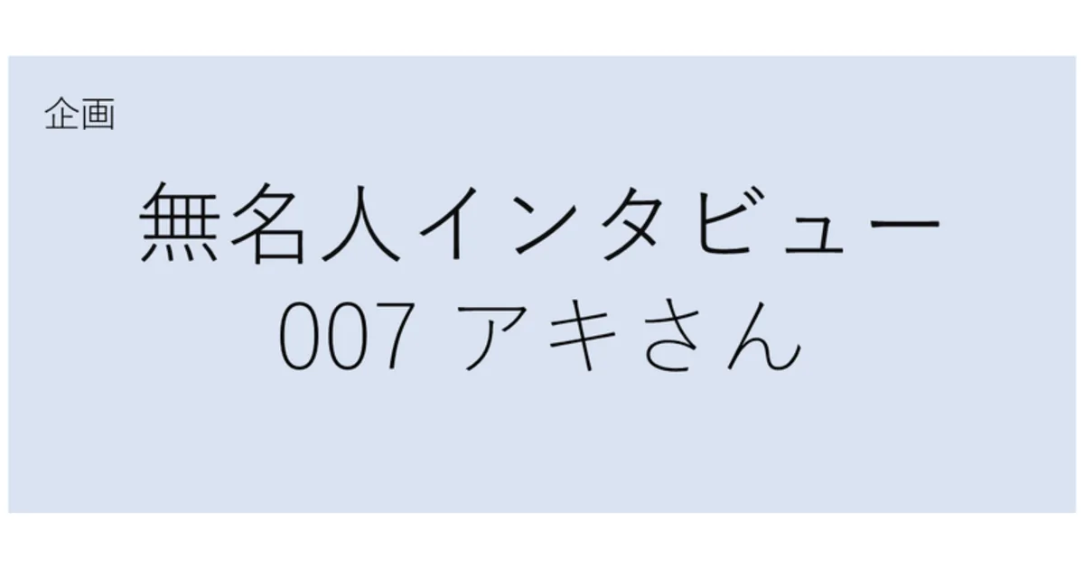 【無名人インタビュー007】アキさん