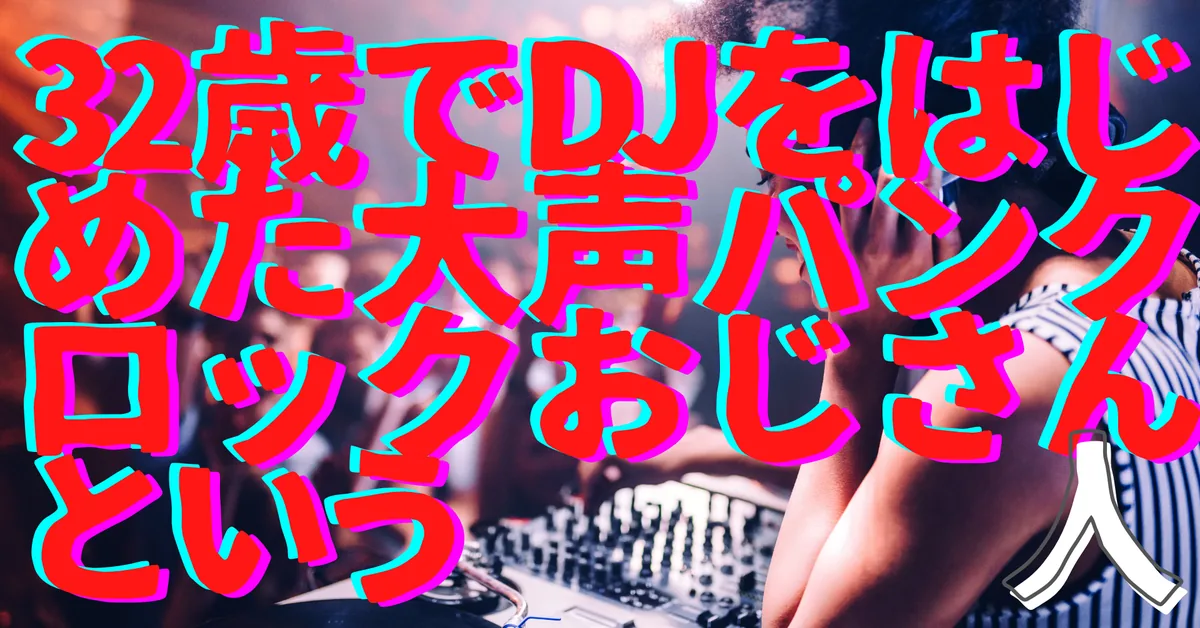 32歳でDJをはじめた大声パンクロックおじさんという人