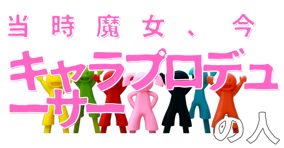 当時魔女、今キャラプロデューサーの人