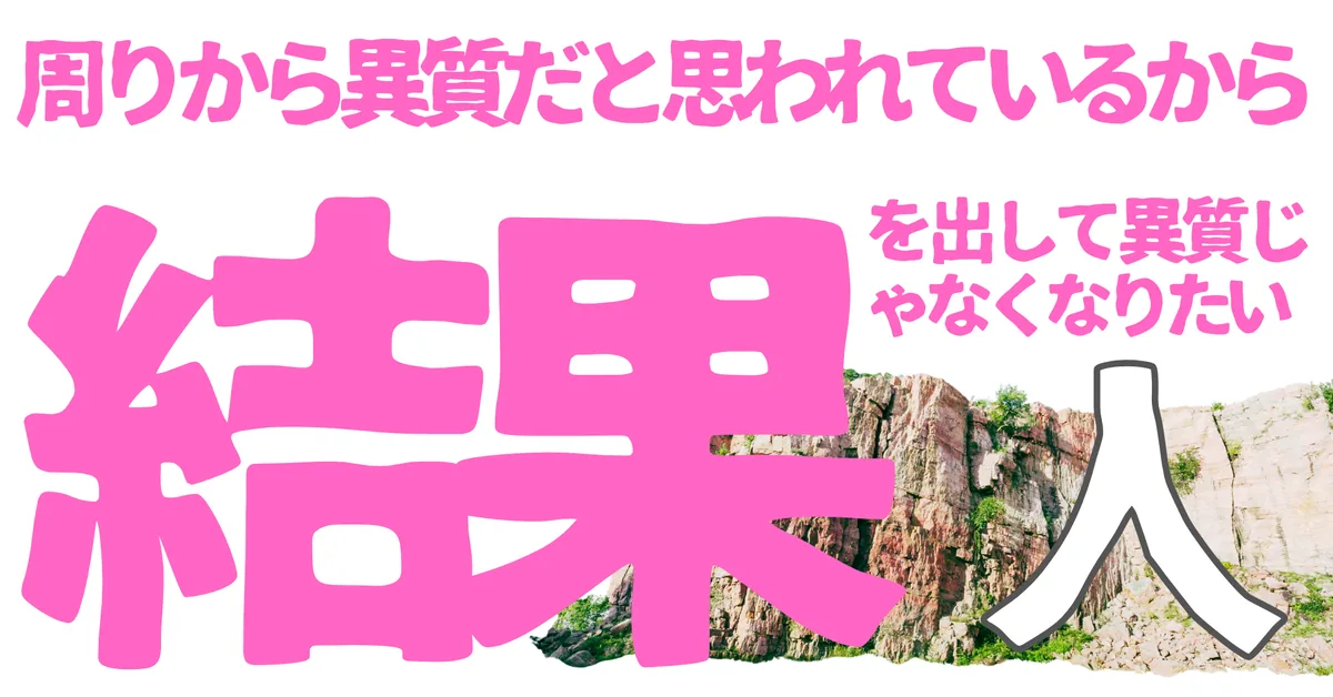 周りから異質だと思われているから結果を出して異質じゃなくなりたい人
