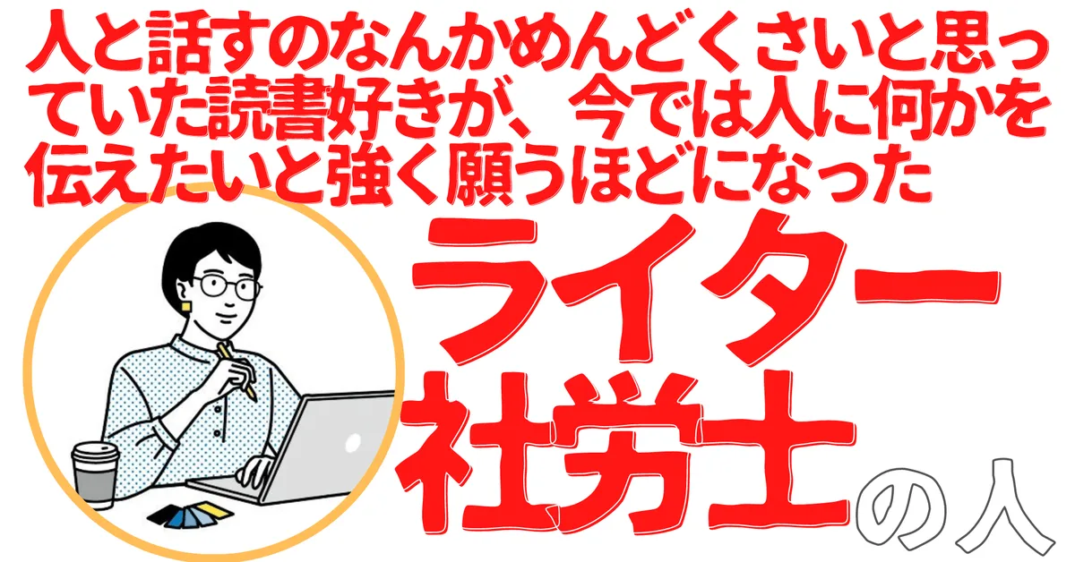 無名人インタビュー：人と話すのなんかめんどくさいと思っていた読書好きが、今では人に何かを伝えたいと強く願うほどになったライター社労士の人