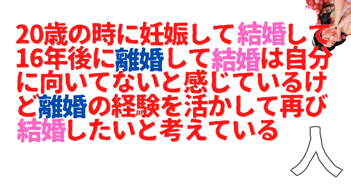 20歳の時に妊娠・結婚して16年後に離婚。結婚は自分に向いてないと感じているけど、離婚の経験を活かし再び結婚したいと考えている人