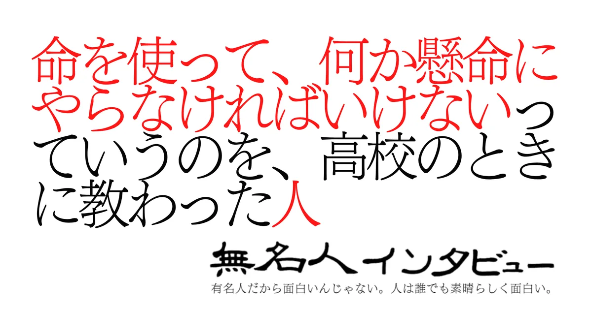 命を使って、何か懸命にやらなければいけないっていうのを、高校のときに教わった人