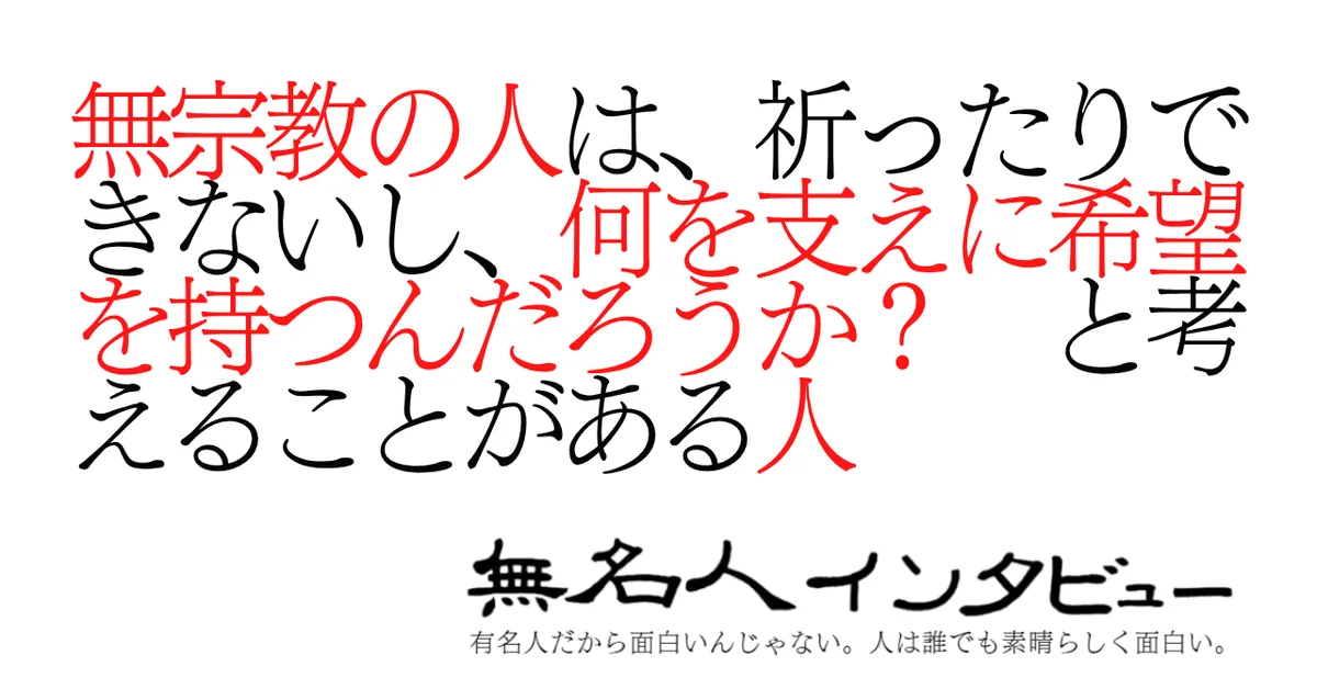 無宗教の人は、祈ったりできないし、何を支えに希望を持つんだろうか？ と考えることがある人