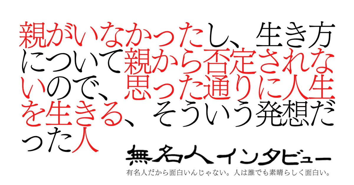 親がいなかったし、生き方について親から否定されないので、思った通りに人生を生きる、そういう発想だった人
