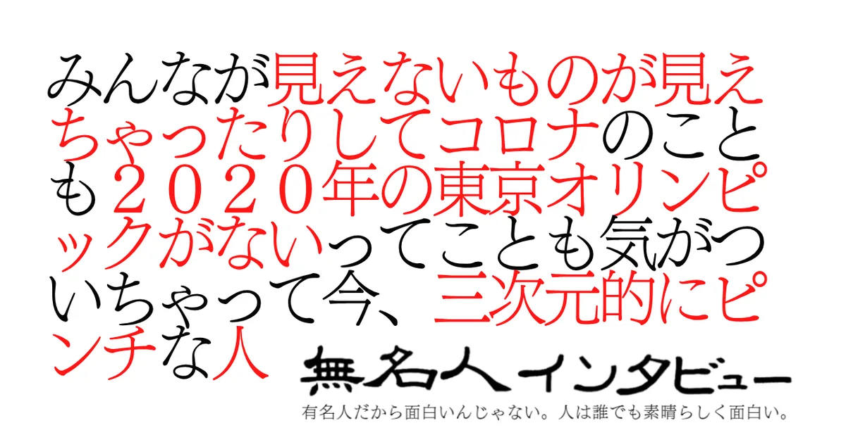 みんなが見えないものが見えちゃったりしてコロナのことも２０２０年の東京オリンピックがないってことも気がついちゃって今、三次元的にピンチな人