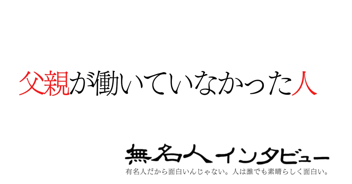 無名人インタビュー：父親が働いていなかった人