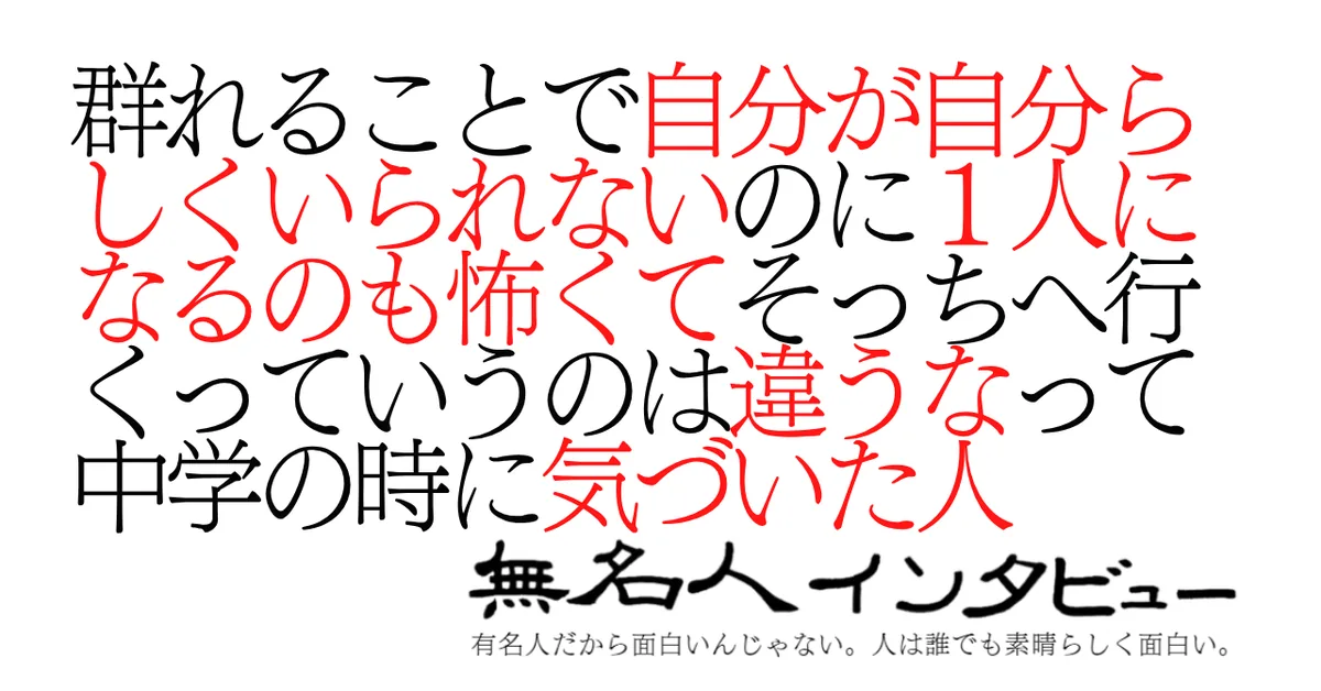 群れることで自分が自分らしくいられないのに１人になるのも怖くてそっちへ行くっていうのは違うなって中学の時に気づいた人