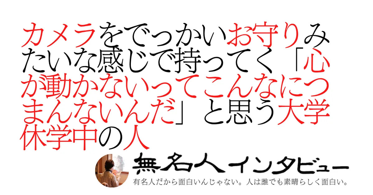 カメラをでっかいお守りみたいな感じで持ってく「心が動かないってこんなにつまんないんだ」と思う大学休学中の人