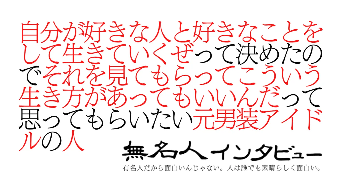 自分が好きな人と好きなことをして生きていくぜって決めたのでそれを見てもらってこういう生き方があってもいいんだって思ってもらいたい元男装アイドルの人