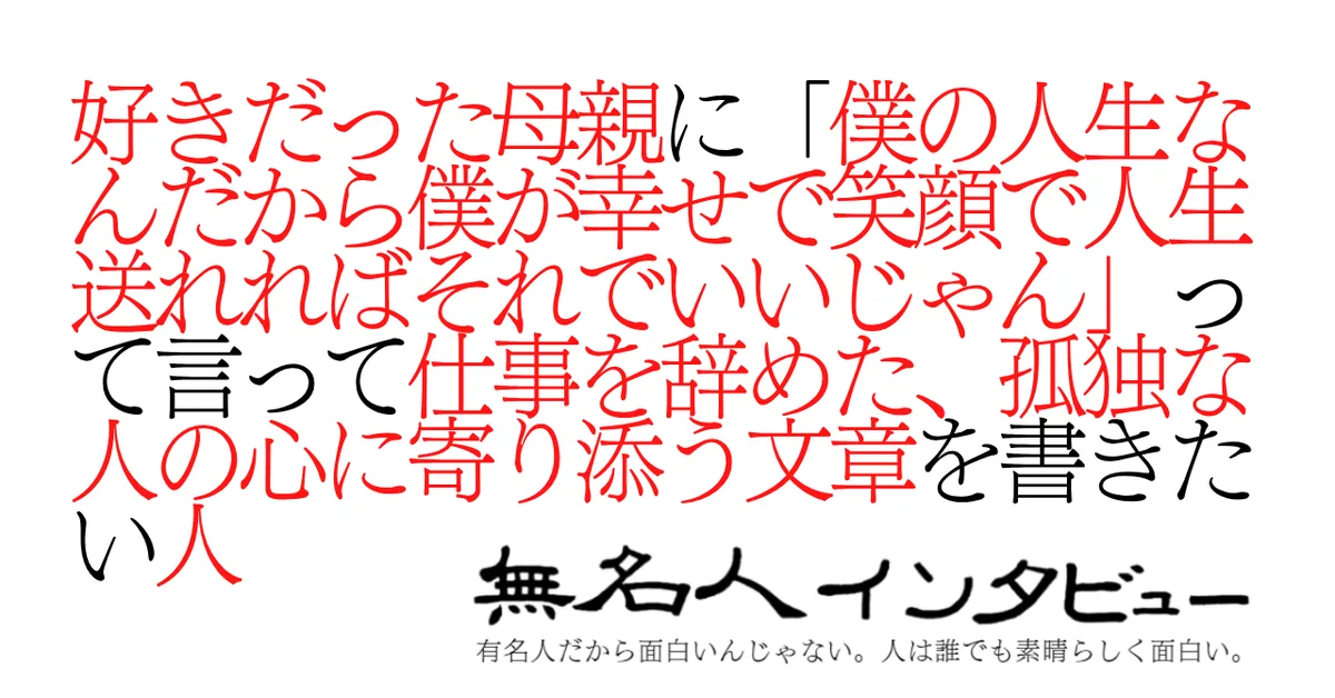 好きだった母親に「僕の人生なんだから僕が幸せで笑顔で人生送れればそれでいいじゃん」って言って仕事を辞めた、孤独な人の心に寄り添う文章を書きたい人