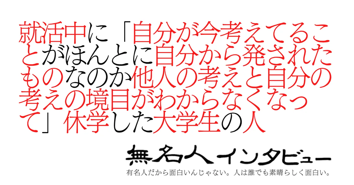 就活中に「自分が今考えてることがほんとに自分から発されたものなのか他人の考えと自分の考えの境目がわからなくなって」休学した大学生の人