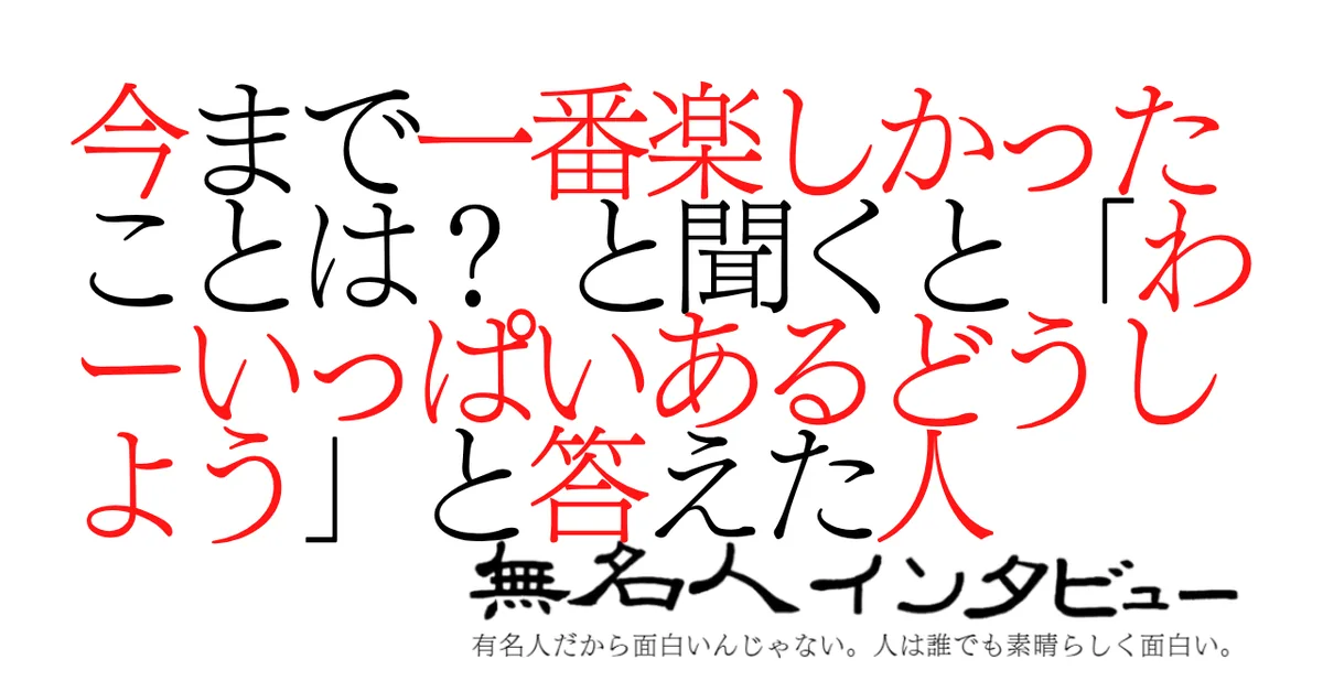今まで一番楽しかったことを聞くと「わーいっぱいあるどうしよう」と答えた人