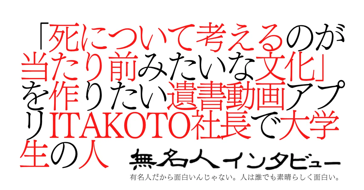 「死について考えるのが当たり前みたいな文化」を作りたい遺書動画アプリITAKOTO社長で大学生の人