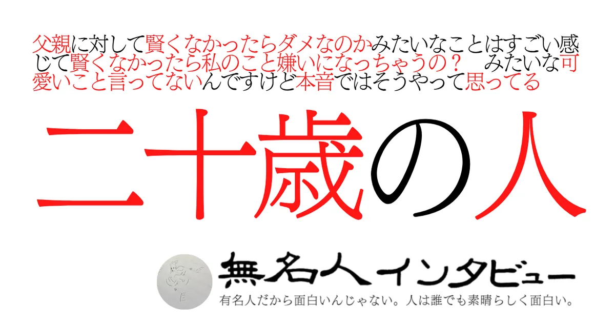 父親に対して賢くなかったらダメなのかみたいなことはすごい感じて賢くなかったら私のこと嫌いになっちゃうの？　みたいな可愛いこと言ってないんですけど本音ではそうやって思ってる二十歳の人