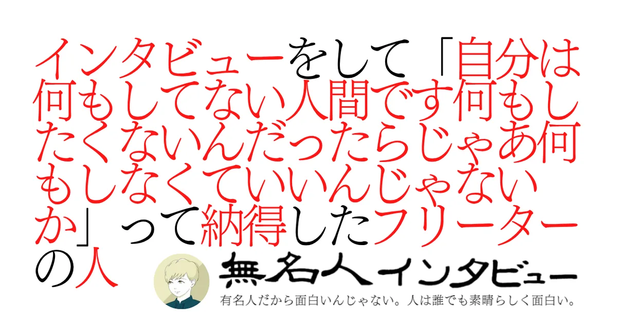 インタビューをして「自分は何もしてない人間です何もしたくないんだったらじゃあ何もしなくていいんじゃないか」って納得したフリーターの人