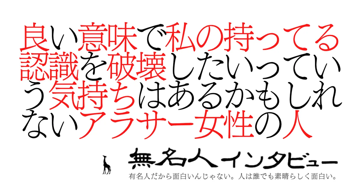 良い意味で私の持ってる認識を破壊したいっていう気持ちはあるかもしれないアラサー女性の人