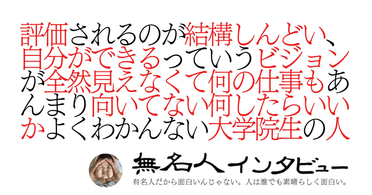 評価されるのが結構しんどい、自分ができるっていうビジョンが全然見えなくて何の仕事もあんまり向いてない何したらいいかよくわかんない大学院生の人