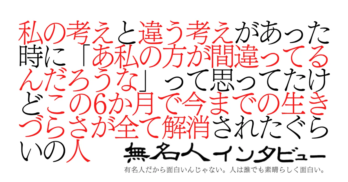 私の考えと違う考えがあった時に「あ私の方が間違ってるんだろうな」って思ってたけどこの6か月で今までの生きづらさが全て解消されたぐらいの人
