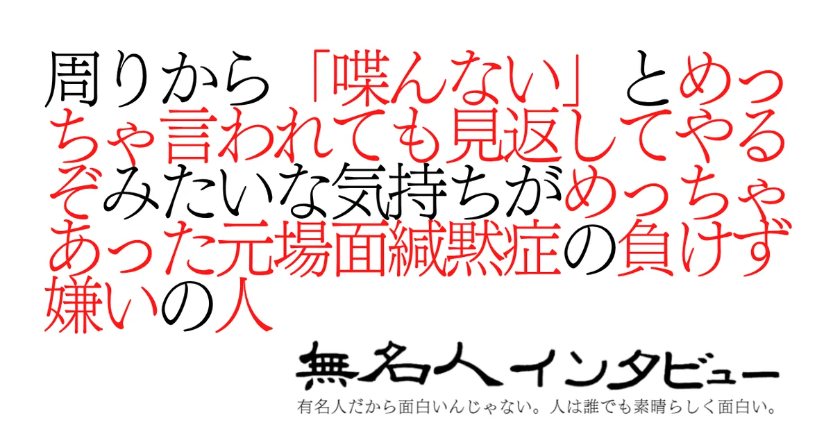 周りから「喋んない」とめっちゃ言われても見返してやるぞみたいな気持ちがめっちゃあった元場面緘黙症の負けず嫌いの人