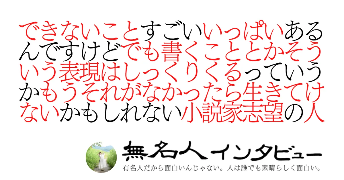 できないことすごいいっぱいあるんですけどでも書くこととかそういう表現はしっくりくるっていうかもうそれがなかったら生きてけないかもしれない小説家志望の人