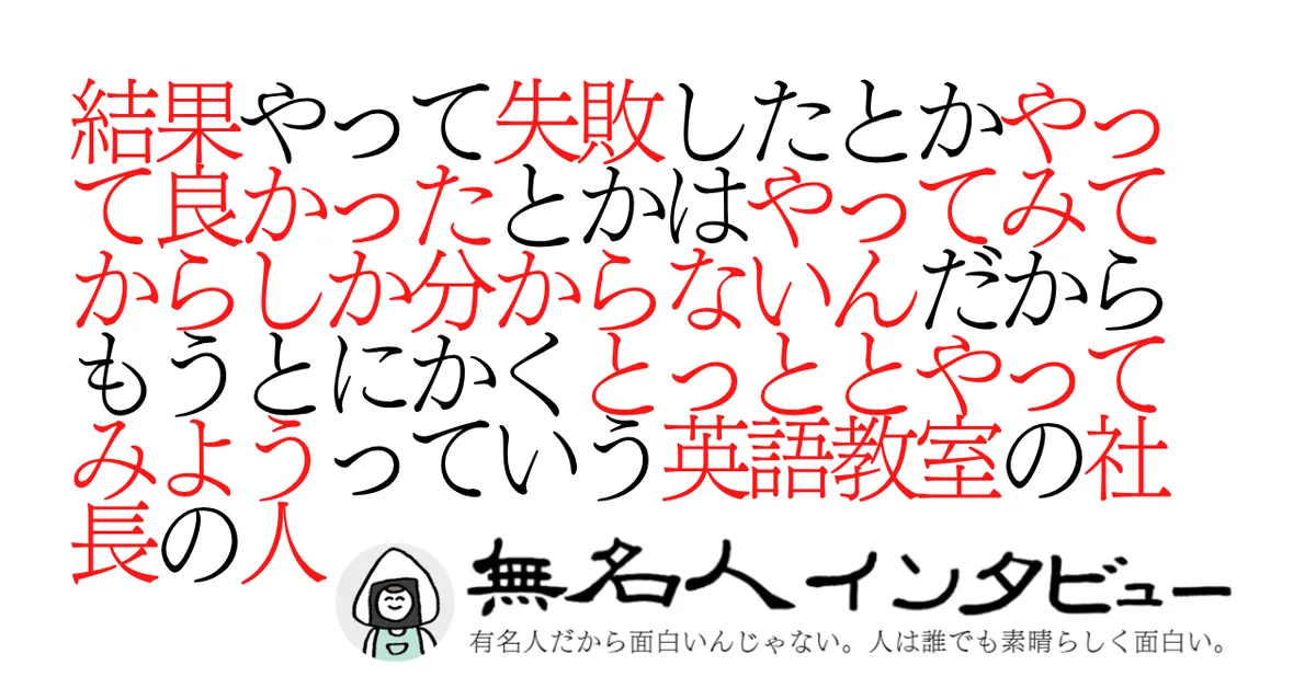 結果やって失敗したとかやって良かったとかはやってみてからしか分からないんだからもうとにかくとっととやってみようっていう英語教室の社長の人