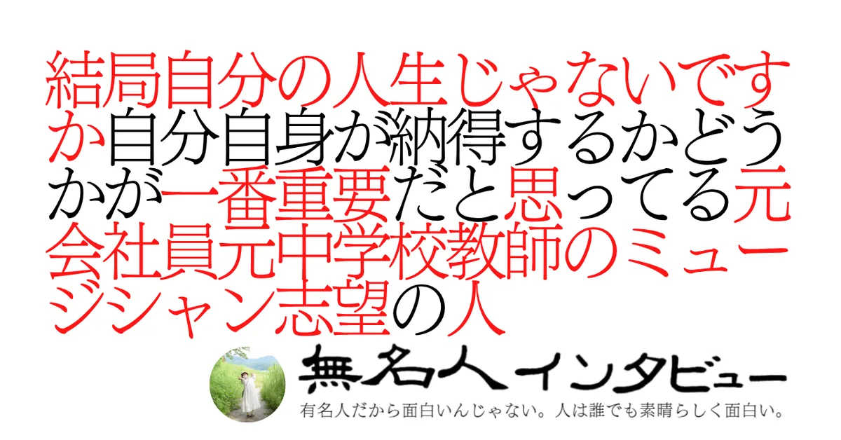 結局自分の人生じゃないですか自分自身が納得するかどうかが一番重要だと思ってる元会社員元中学校教師のミュージシャン志望の人