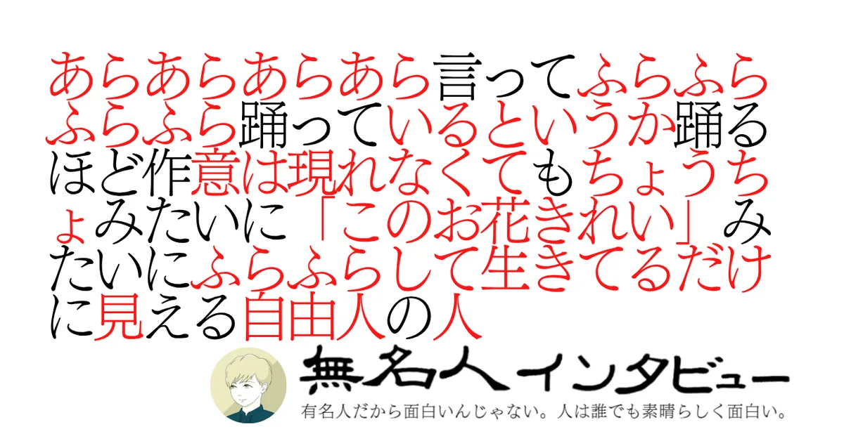 あらあらあらあら言ってふらふらふらふら踊っているというか踊るほど作意は現れなくてもちょうちょみたいに「このお花きれい」みたいにふらふらして生きてるだけに見える自由人の人