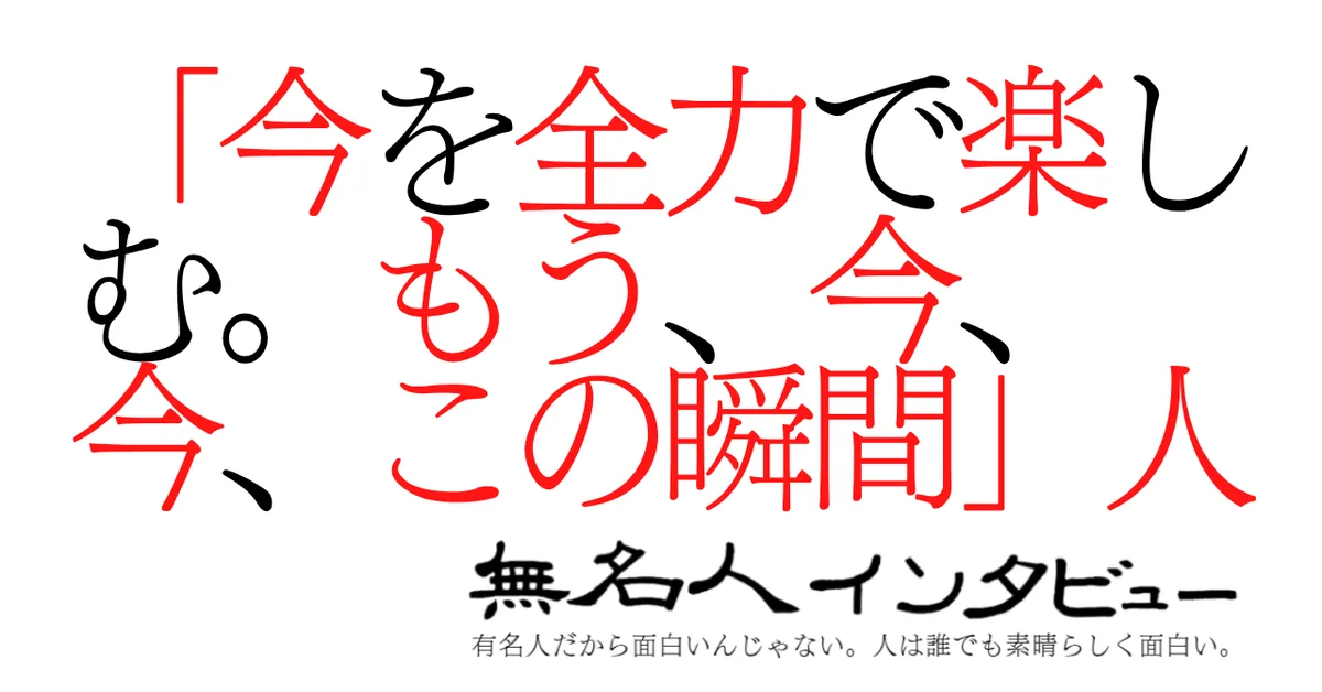 「今を全力で楽しむ。もう、今、今、この瞬間」人