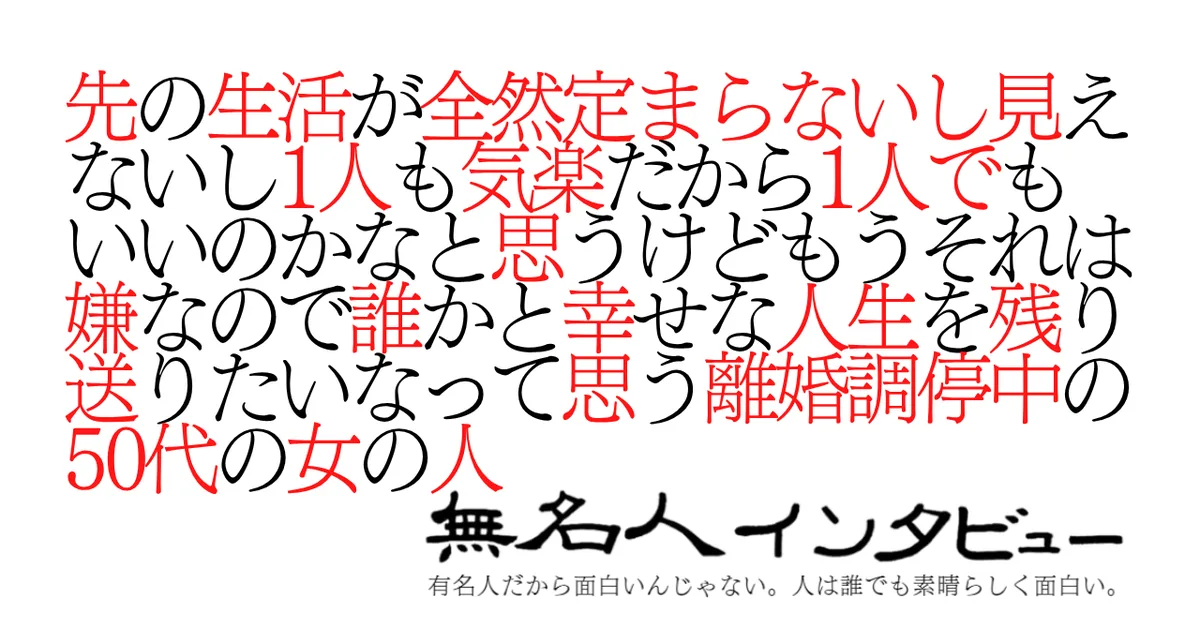 先の生活が全然定まらないし見えないし1人も気楽だから1人でもいいのかなと思うけどもうそれは嫌なので誰かと幸せな人生を残り送りたいなって思う離婚調停中の50代の女の人