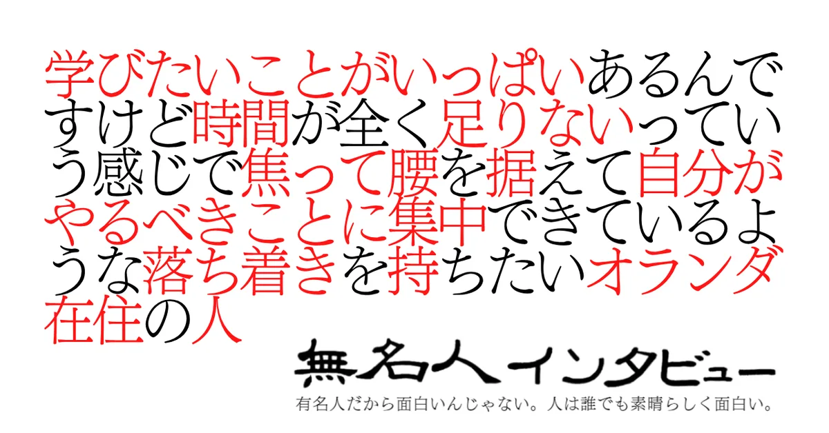 学びたいことがいっぱいあるんですけど時間が全く足りないっていう感じで焦って腰を据えて自分がやるべきことに集中できているような落ち着きを持ちたいオランダ在住の人