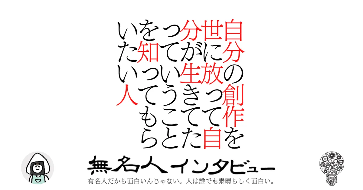 自分の創作を世に放って自分が生きてたっていうことを知ってもらいたい人