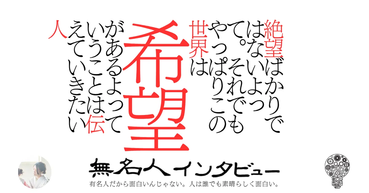 絶望ばかりではないよって。それでもやっぱりこの世界は希望があるよっていうことは伝えていきたい人