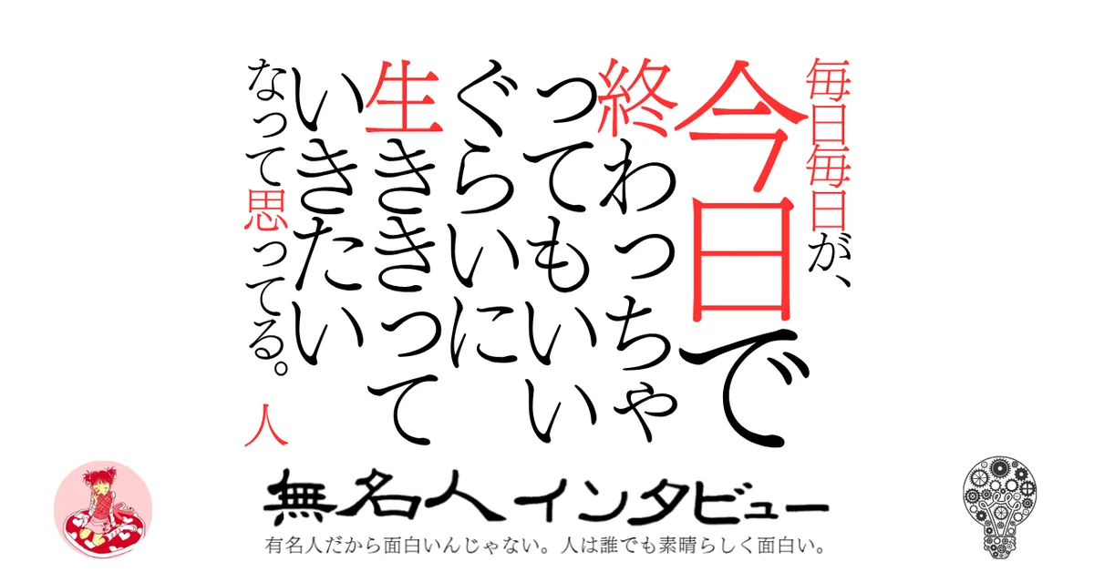 毎日毎日が、今日で終わっちゃってもいいぐらいに生ききっていきたいなって思ってる。人