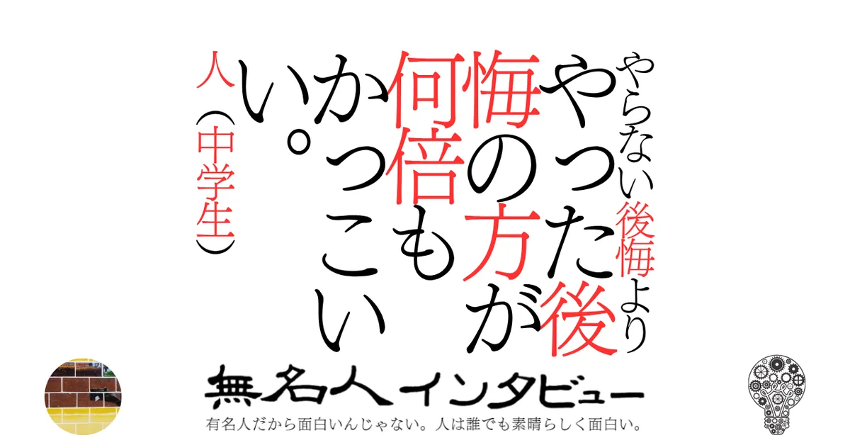 やらない後悔よりやった後悔の方が何倍もかっこいい。人（中学生）