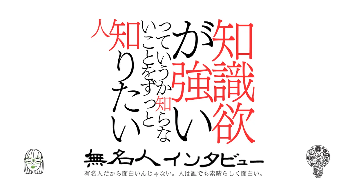 知識欲が強いっていうか知らないことをずっと知りたい人