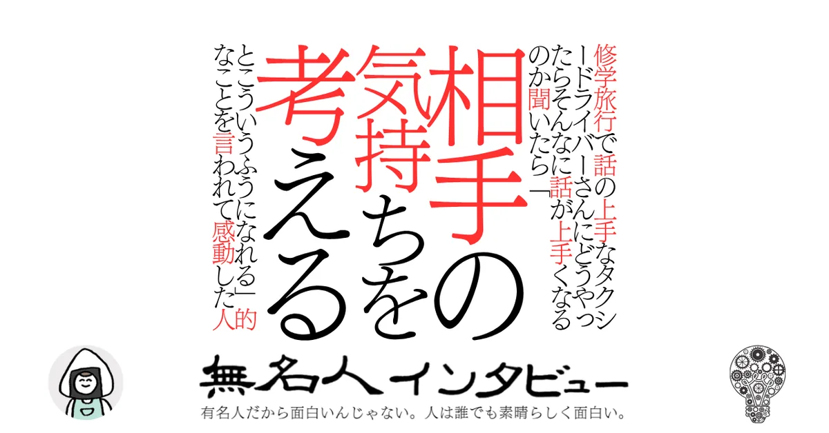 修学旅行で話の上手なタクシードライバーさんにどうやったらそんなに話が上手くなるのか聞いたら「相手の気持ちを考えるとこういうふうになれる」的なことを言われて感動した人