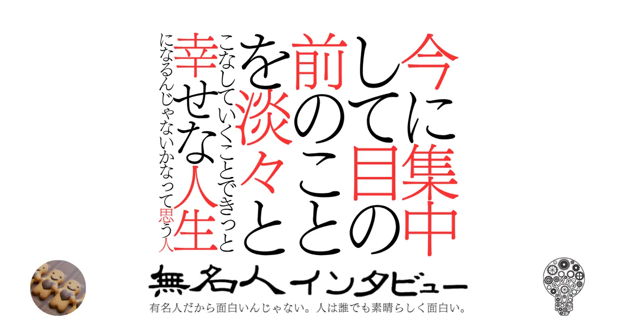 今に集中して目の前のことを淡々とこなしていくことできっと幸せな人生になるんじゃないかなって思う人