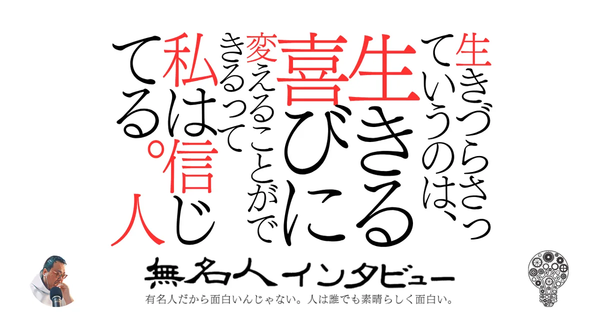 必ず生きづらさっていうのは、生きる喜びに変えることができるって私は信じてる。人