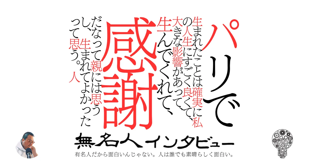 パリで生まれたことは確実に私の人生にすごく良くて、大きな影響があって、生んでくれて、感謝だなって親には思うし、生まれてよかったって思う。人