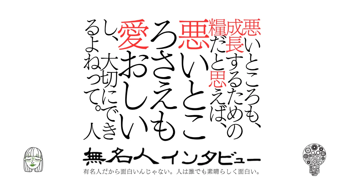 悪いところも、成長するための糧だと思えば、悪いところさえも愛おしいし、大切にできるよねって。人