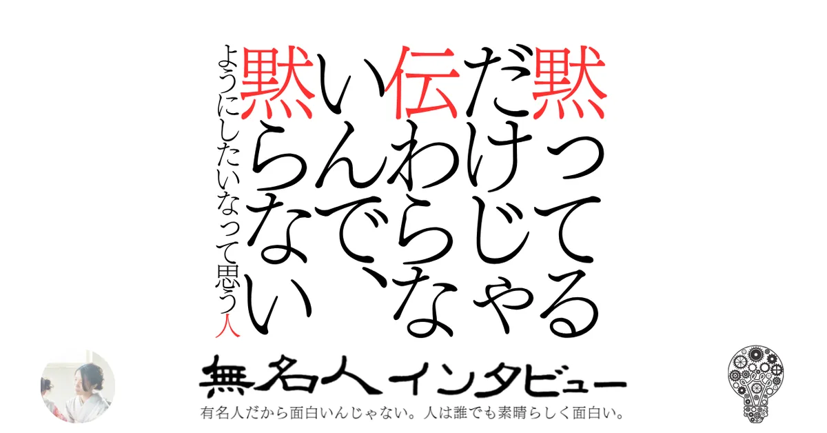 黙ってるだけじゃ伝わらないんで、黙らないようにしたいなって思う人