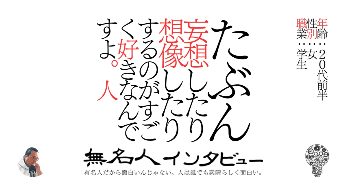 たぶん妄想したり想像したりするのがすごく好きなんですよ。人