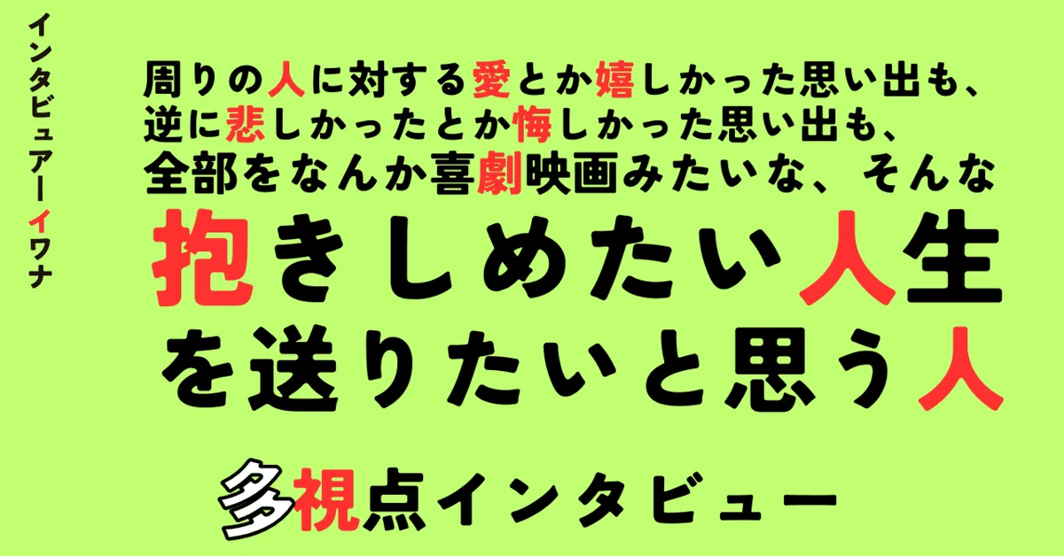 周りの人に対する愛とか嬉しかった思い出も、逆に悲しかったとか悔しかった思い出も、全部をなんか喜劇映画みたいな、そんな抱きしめたい人生を送りたいと思う人
