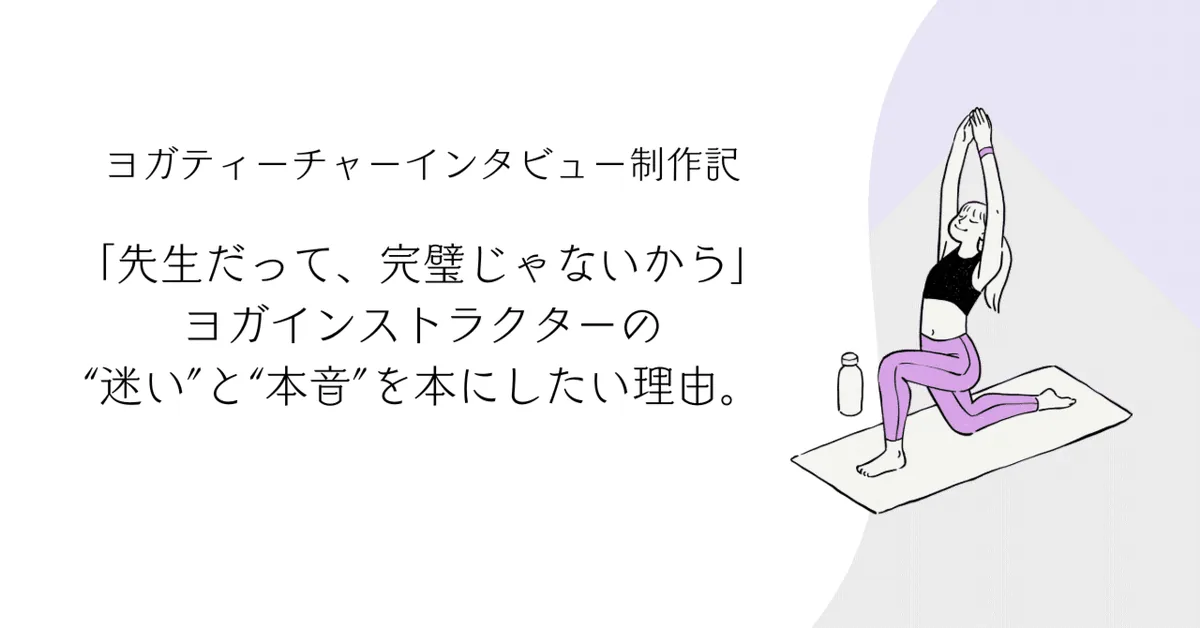 【ヨガティーチャーインタビュー制作記】「先生だって、完璧じゃないから」ヨガインストラクターの“迷い”と“本音”を本にしたい理由。